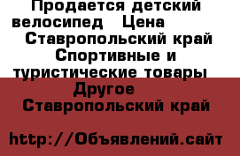 Продается детский велосипед › Цена ­ 2 500 - Ставропольский край Спортивные и туристические товары » Другое   . Ставропольский край